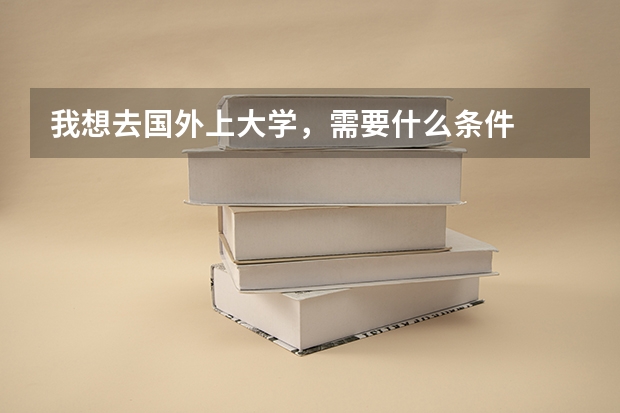 我想去国外上大学，需要什么条件