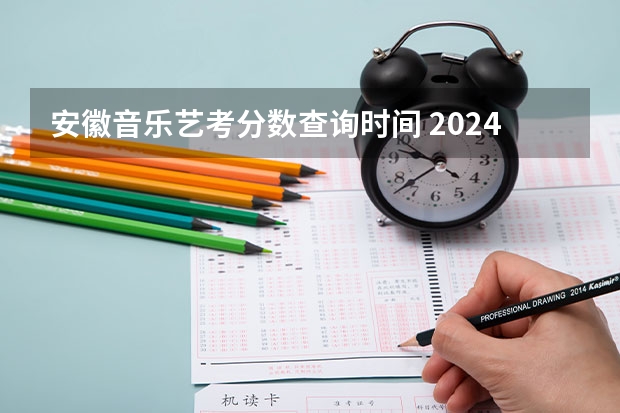安徽音乐艺考分数查询时间 2024年艺考的时间安排是怎样的？