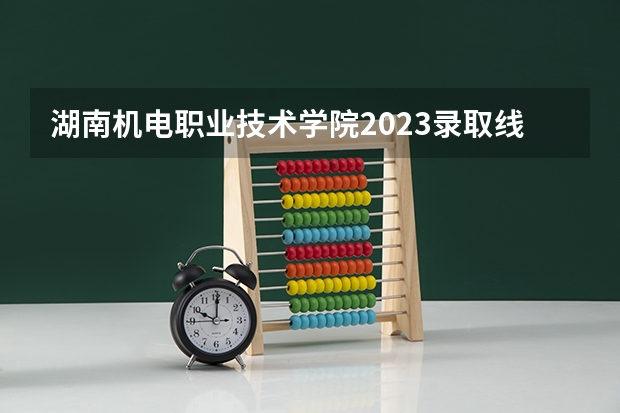 湖南机电职业技术学院2023录取线（湖南科技大学篮球单招录取分数线）