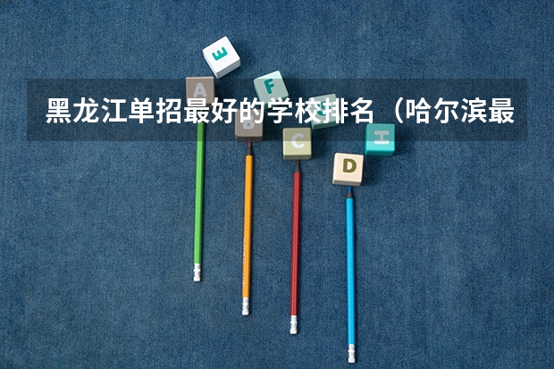 黑龙江单招最好的学校排名（哈尔滨最好的单招学校）