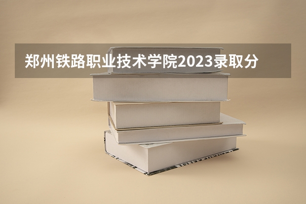 郑州铁路职业技术学院2023录取分数线是多少？