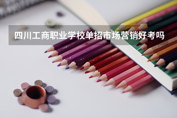四川工商职业学校单招市场营销好考吗