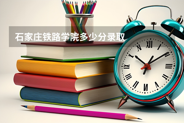 石家庄铁路学院多少分录取