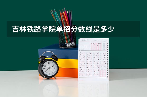 吉林铁路学院单招分数线是多少