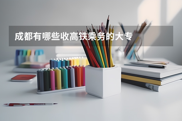 成都有哪些收高铁乘务的大专