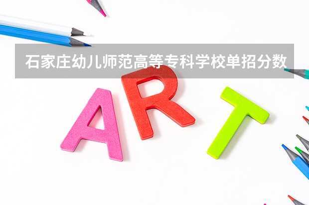 石家庄幼儿师范高等专科学校单招分数线多少？