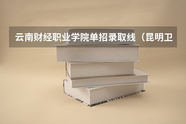 云南财经职业学院单招录取线（昆明卫生职业学院单招分数线）