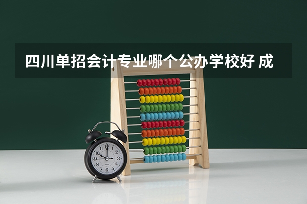 四川单招会计专业哪个公办学校好 成都内比较好的会计大专学校