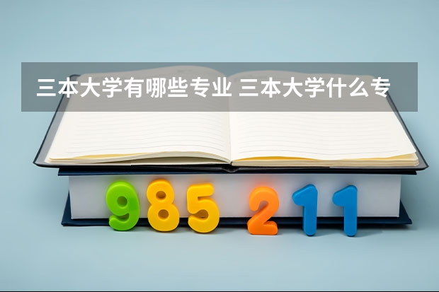 三本大学有哪些专业 三本大学什么专业好