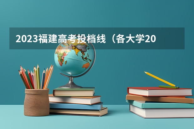 2023福建高考投档线（各大学2023年福建录取分数线）