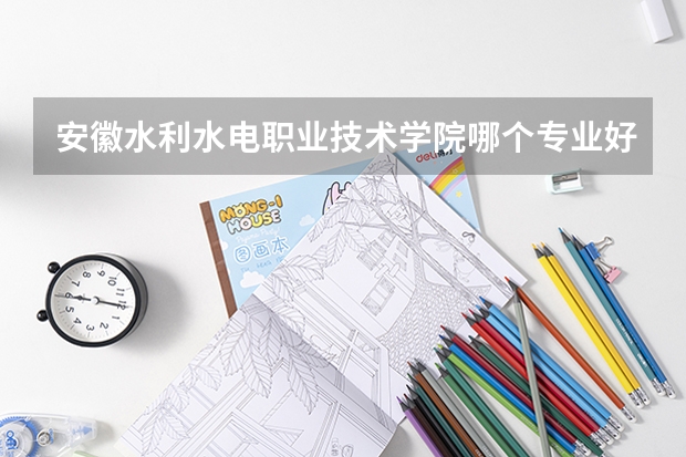安徽水利水电职业技术学院哪个专业好