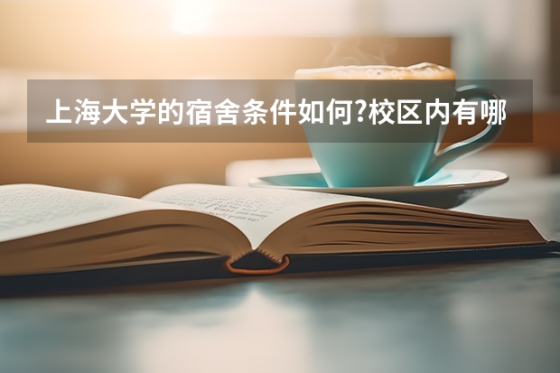 上海大学的宿舍条件如何?校区内有哪些生活设施？