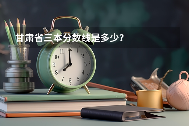 甘肃省三本分数线是多少？