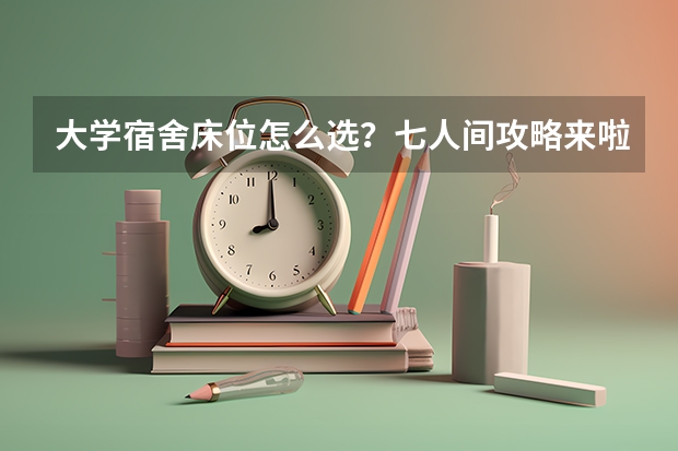 大学宿舍床位怎么选？七人间攻略来啦！