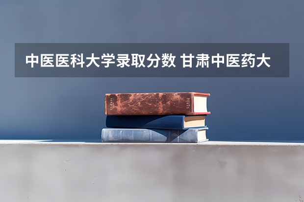 中医医科大学录取分数 甘肃中医药大学录取分数线