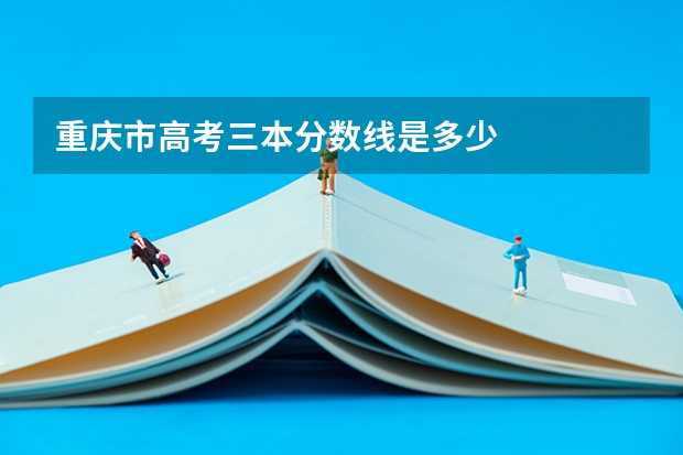 重庆市高考三本分数线是多少