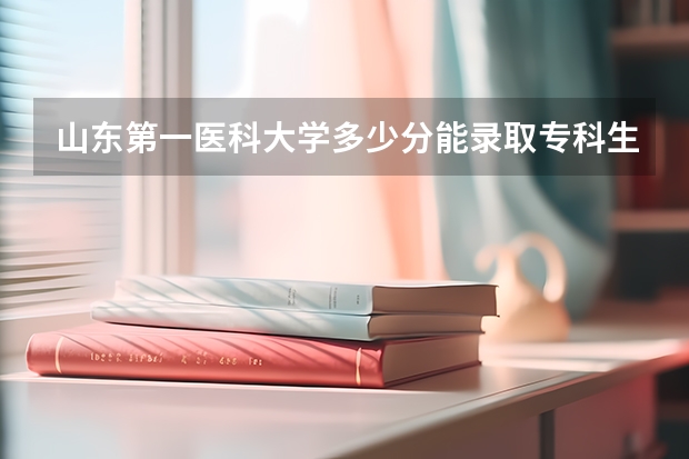 山东第一医科大学多少分能录取专科生？