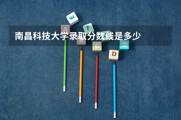 南昌科技大学录取分数线是多少