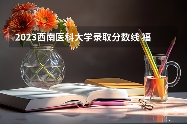 2023西南医科大学录取分数线 福建医科大学定向生分数