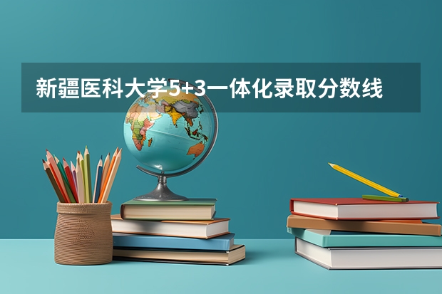 新疆医科大学5+3一体化录取分数线 2023新疆医科大学分数线