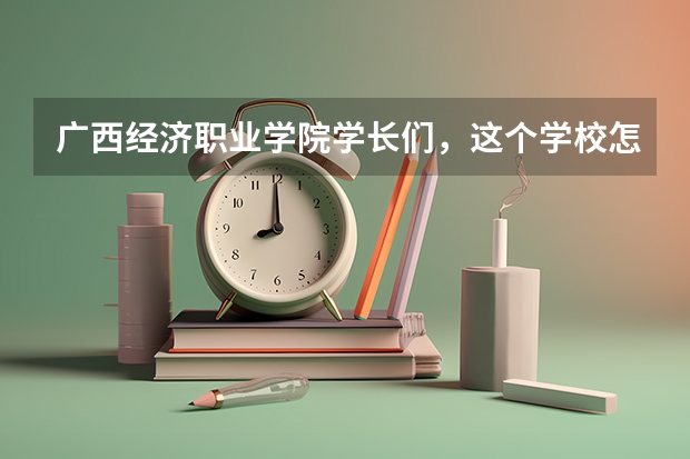 广西经济职业学院学长们，这个学校怎么样