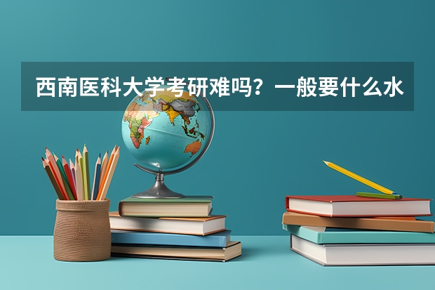 西南医科大学考研难吗？一般要什么水平才可以进入？