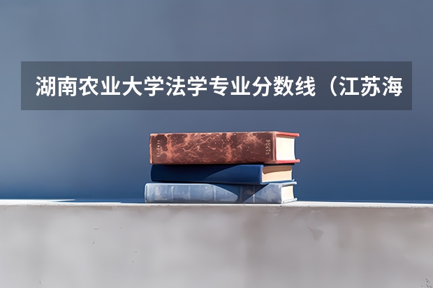 湖南农业大学法学专业分数线（江苏海洋大学法学专业分数线）