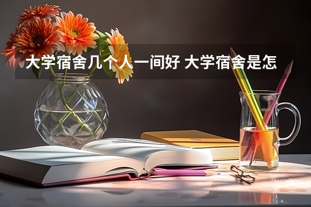 大学宿舍几个人一间好 大学宿舍是怎样的