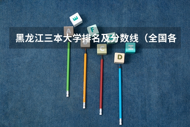 黑龙江三本大学排名及分数线（全国各地三本大学录取分数线解读高考三本大学排名及分数线）