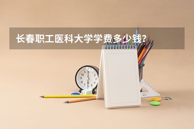 长春职工医科大学学费多少钱？