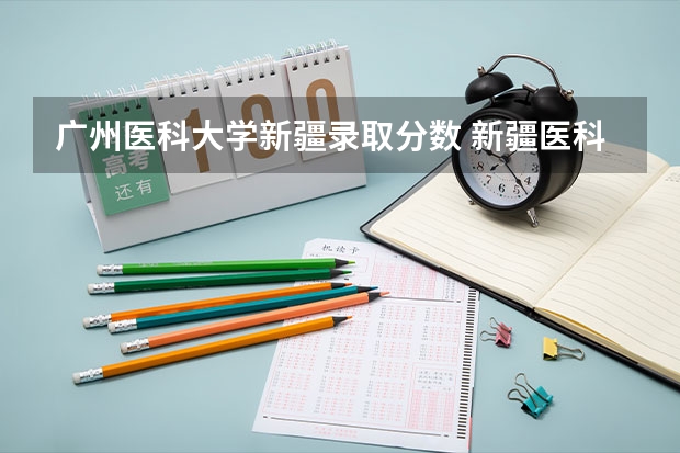 广州医科大学新疆录取分数 新疆医科大学定向生分数线