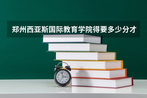 郑州西亚斯国际教育学院得要多少分才能上？急急急