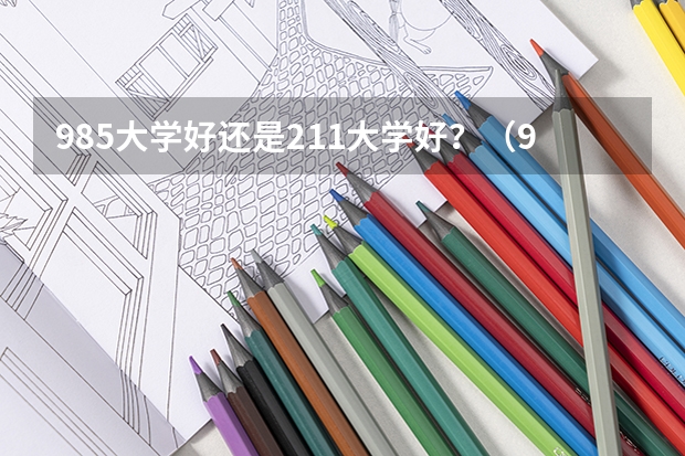 985大学好还是211大学好？（985大学好还是211大学好）