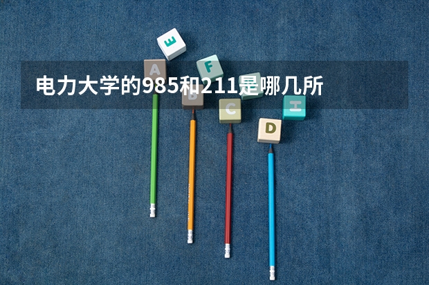 电力大学的985和211是哪几所 国家电网专业大学排名