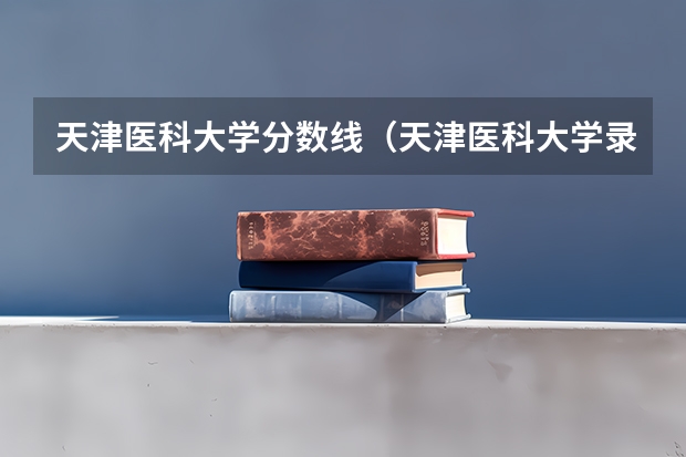 天津医科大学分数线（天津医科大学录取分数线）