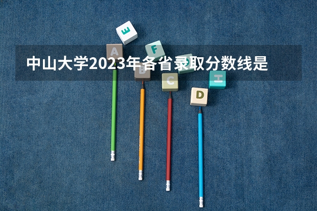 中山大学2023年各省录取分数线是多少？