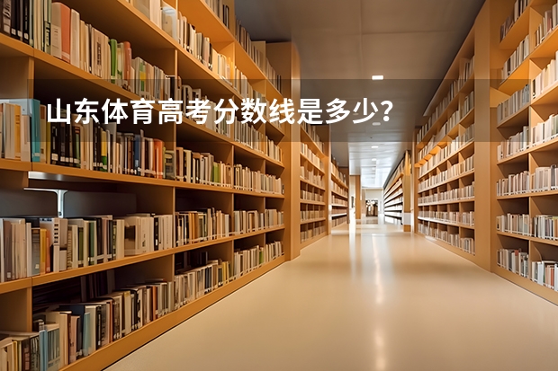 山东体育高考分数线是多少？