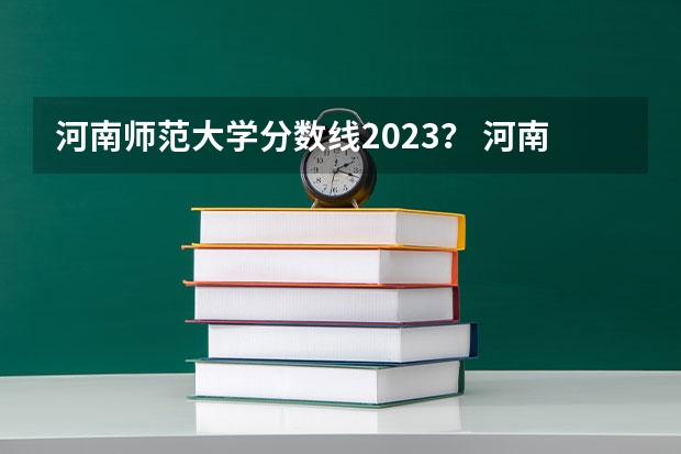 河南师范大学分数线2023？ 河南师范学院分数线