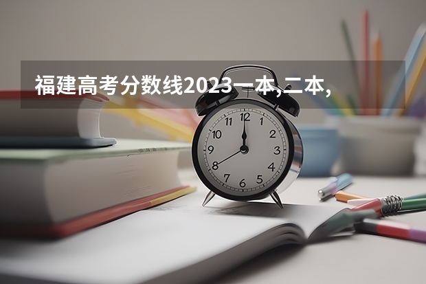 福建高考分数线2023一本,二本,专科分数线（福建高考分数线2023一本,二本,专科分数线）