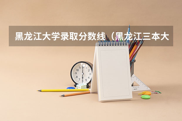 黑龙江大学录取分数线（黑龙江三本大学排名及分数线）