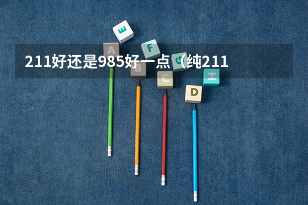 211好还是985好一点（纯211大学排名名单(剔除985)）