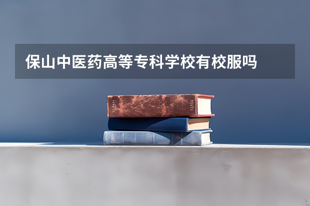 保山中医药高等专科学校有校服吗
