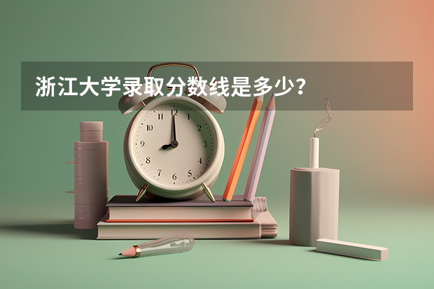 浙江大学录取分数线是多少？
