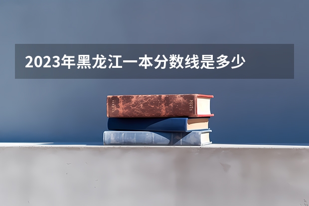 2023年黑龙江一本分数线是多少