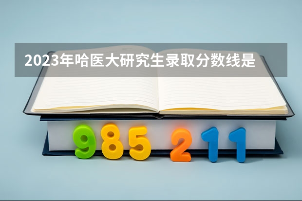 2023年哈医大研究生录取分数线是多少分？