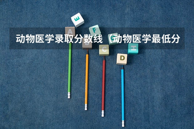 动物医学录取分数线（动物医学最低分数线）