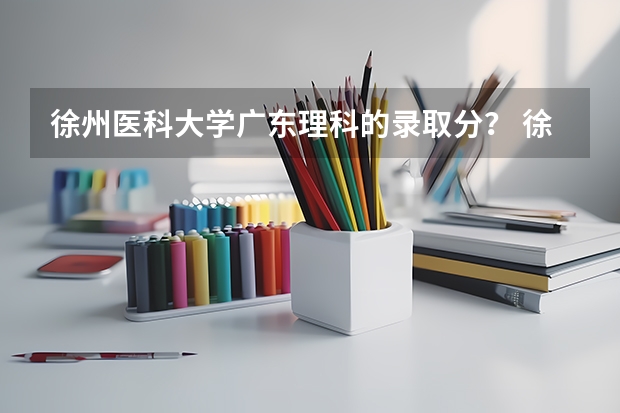 徐州医科大学广东理科的录取分？ 徐州医科大学录取分数线
