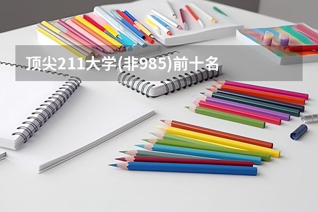 顶尖211大学(非985)前十名 211非985大学名单排名