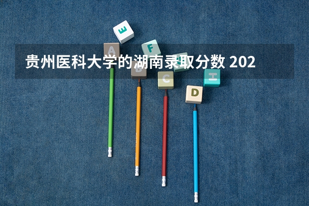 贵州医科大学的湖南录取分数 2023年湖南211大学录取分数线