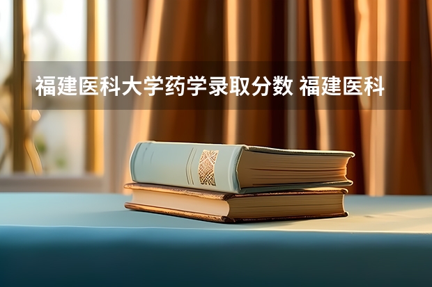 福建医科大学药学录取分数 福建医科大学考研录取线